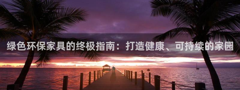 杏耀平台手机登录：绿色环保家具的终极指南：打造健康、可持续的