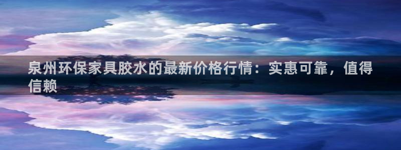 杏耀平台还在吗：泉州环保家具胶水的最新价格行情：实惠可靠，值