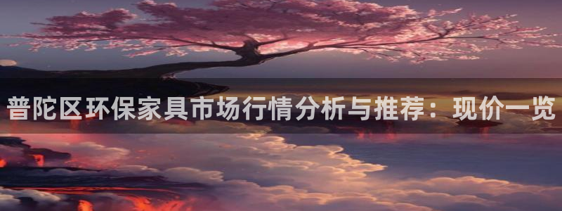 杏耀平台分红：普陀区环保家具市场行情分析与推荐：现价一览