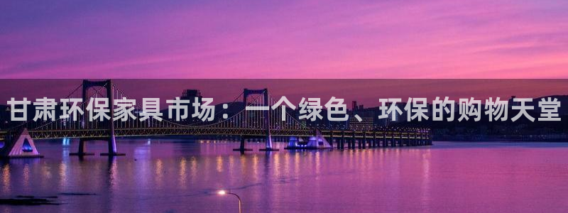 杏耀平台登陆地址：甘肃环保家具市场：一个绿色、环保的购物天堂