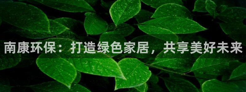 杏耀官网游戏：南康环保：打造绿色家居，共享美好未来